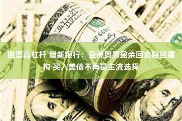 股票高杠杆 澳新银行：亚洲贸易盈余回流路径重构 买入美债不再是主流选择