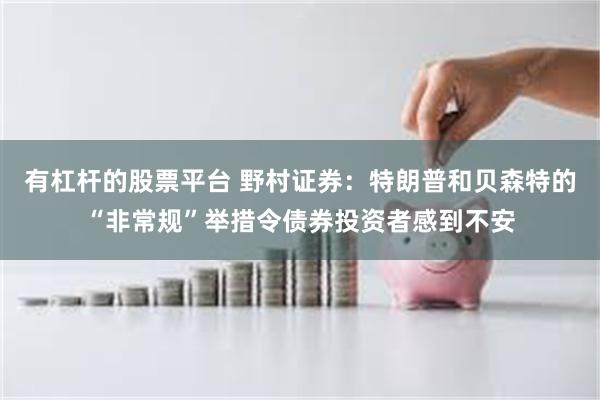 有杠杆的股票平台 野村证券：特朗普和贝森特的“非常规”举措令债券投资者感到不安