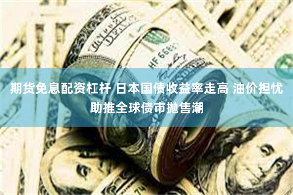 期货免息配资杠杆 日本国债收益率走高 油价担忧助推全球债市抛售潮
