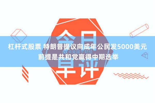 杠杆式股票 特朗普提议向成年公民发5000美元 前提是共和党赢得中期选举
