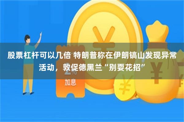 股票杠杆可以几倍 特朗普称在伊朗镐山发现异常活动，敦促德黑兰“别耍花招”