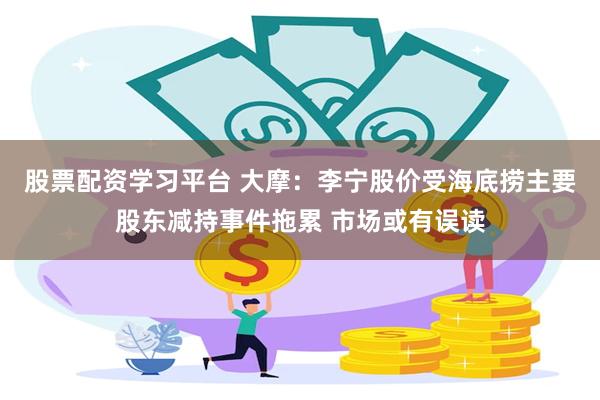 股票配资学习平台 大摩：李宁股价受海底捞主要股东减持事件拖累 市场或有误读