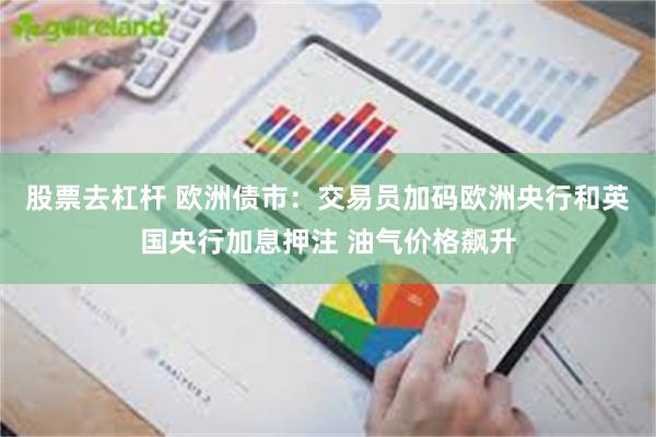 股票去杠杆 欧洲债市：交易员加码欧洲央行和英国央行加息押注 油气价格飙升