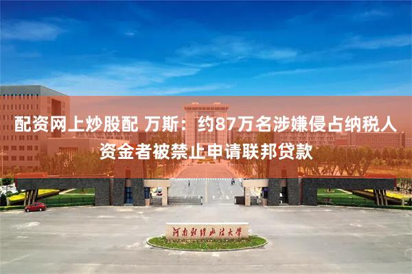 配资网上炒股配 万斯：约87万名涉嫌侵占纳税人资金者被禁止申请联邦贷款