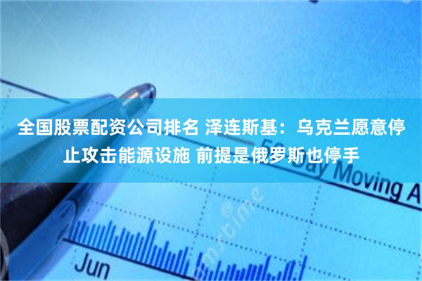全国股票配资公司排名 泽连斯基：乌克兰愿意停止攻击能源设施 前提是俄罗斯也停手