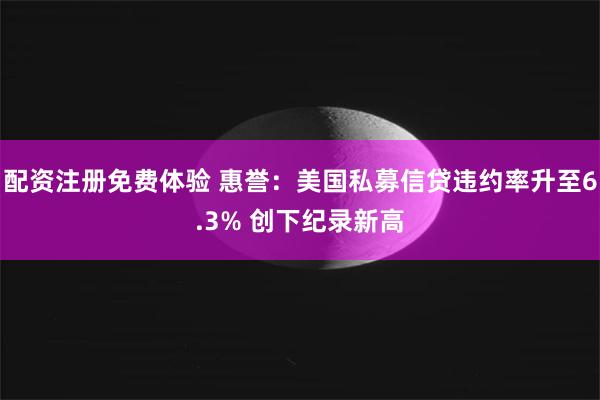 配资注册免费体验 惠誉：美国私募信贷违约率升至6.3% 创下纪录新高