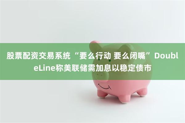 股票配资交易系统 “要么行动 要么闭嘴” DoubleLine称美联储需加息以稳定债市