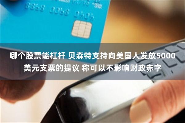 哪个股票能杠杆 贝森特支持向美国人发放5000美元支票的提议 称可以不影响财政赤字