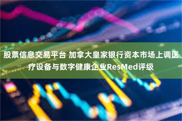 股票信息交易平台 加拿大皇家银行资本市场上调医疗设备与数字健康企业ResMed评级