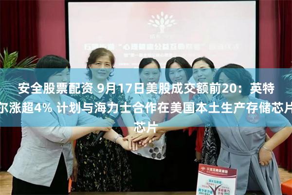 安全股票配资 9月17日美股成交额前20：英特尔涨超4% 计划与海力士合作在美国本土生产存储芯片