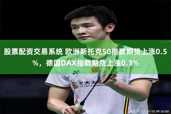 股票配资交易系统 欧洲斯托克50指数期货上涨0.5%，德国DAX指数期货上涨0.3%