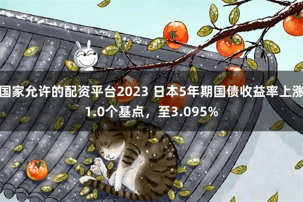 国家允许的配资平台2023 日本5年期国债收益率上涨1.0个基点，至3.095%