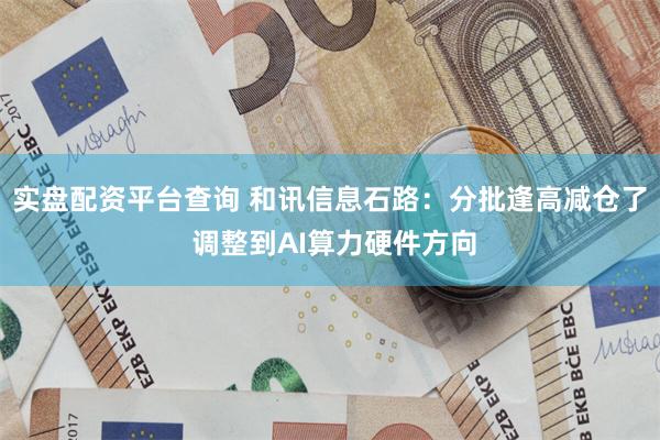 实盘配资平台查询 和讯信息石路：分批逢高减仓了 调整到AI算力硬件方向