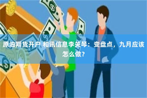 原油期货开户 和讯信息李关琴：变盘点，九月应该怎么做？