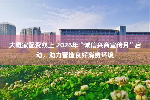 大赢家配资线上 2026年“诚信兴商宣传月”启动，助力营造良好消费环境