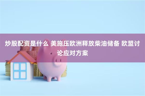 炒股配资是什么 美施压欧洲释放柴油储备 欧盟讨论应对方案