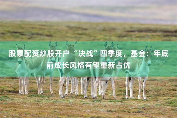 股票配资炒股开户 “决战”四季度，基金：年底前成长风格有望重新占优